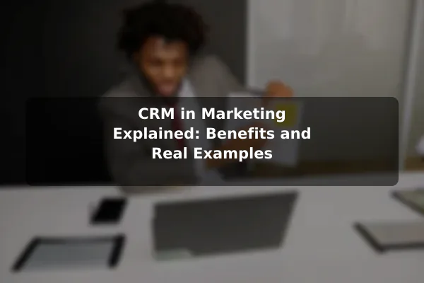 CRM in Marketing Explained: Benefits and Real Examples