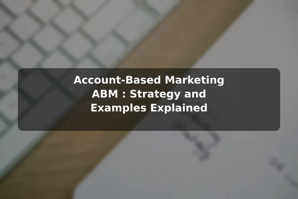 Account-Based Marketing (ABM): Strategy and Examples Explained