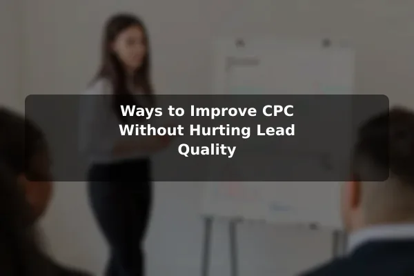 Ways to Improve CPC Without Hurting Lead Quality