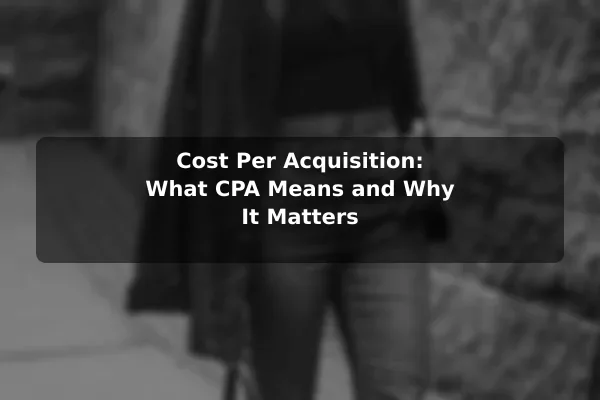 Cost Per Acquisition: What CPA Means and Why It Matters