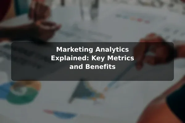 Marketing Analytics Explained: Key Metrics and Benefits