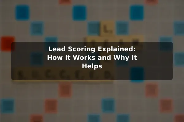 Lead Scoring Explained: How It Works and Why It Helps
