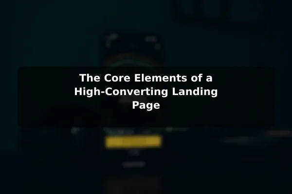 The Core Elements of a High-Converting Landing Page