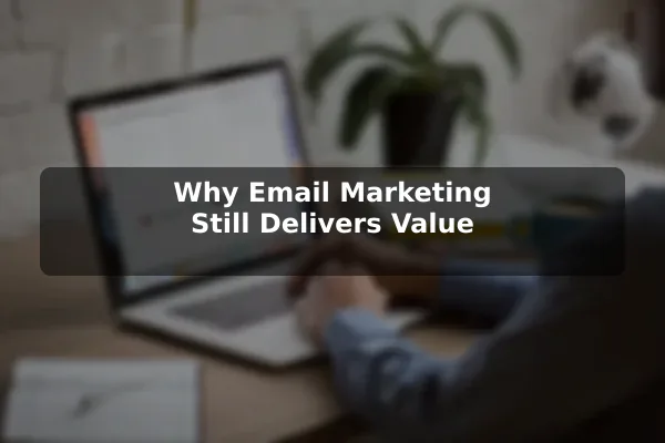 Why Email Marketing Still Delivers Value