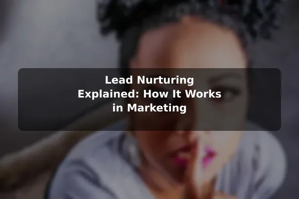 Lead Nurturing Explained: How It Works in Marketing