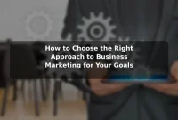 How to Choose the Right Approach to Business Marketing for Your Goals How to Choose the Right Approach to Business Marketing for Your Goals