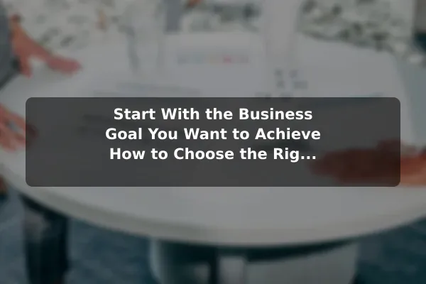 Start With the Business Goal You Want to Achieve How to Choose the Right Approach to Business Marketing for Your Goals
